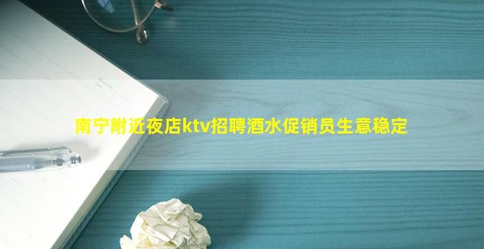 南宁附近夜店ktv招聘酒水促销员生意稳定