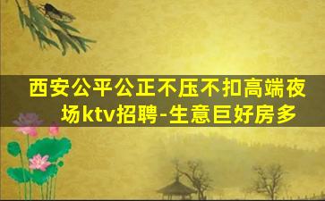 西安公平公正不压不扣高端夜场ktv招聘-生意巨好房多
